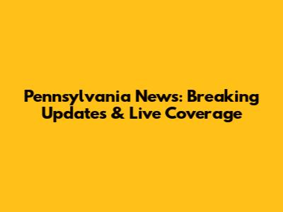 Pennsylvania News: Breaking Updates & Live Coverage