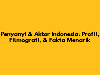 Penyanyi & Aktor Indonesia: Profil, Filmografi, & Fakta Menarik