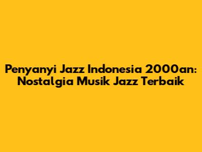 Penyanyi Jazz Indonesia 2000an: Nostalgia Musik Jazz Terbaik