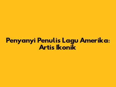 Penyanyi Penulis Lagu Amerika: Artis Ikonik