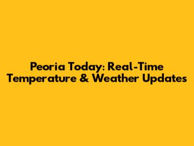Peoria Today: Real-Time Temperature & Weather Updates