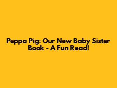 Peppa Pig: Our New Baby Sister Book - A Fun Read!
