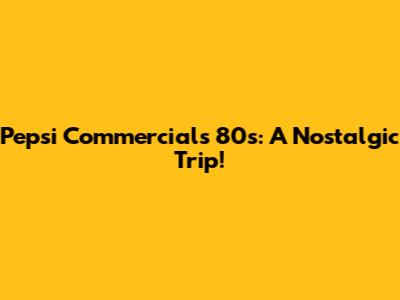 Pepsi Commercials 80s: A Nostalgic Trip!