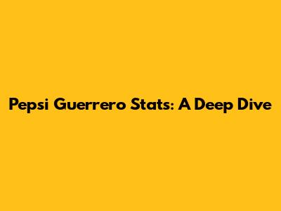 Pepsi Guerrero Stats: A Deep Dive