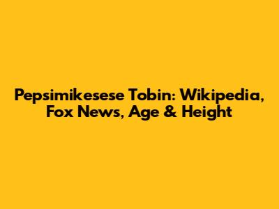 Pepsimikesese Tobin: Wikipedia, Fox News, Age & Height