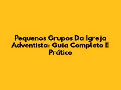 Pequenos Grupos Da Igreja Adventista: Guia Completo E Prático