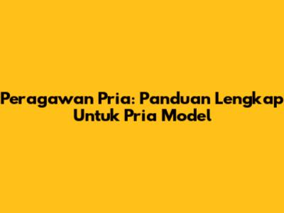 Peragawan Pria: Panduan Lengkap Untuk Pria Model