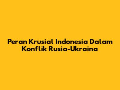Peran Krusial Indonesia Dalam Konflik Rusia-Ukraina