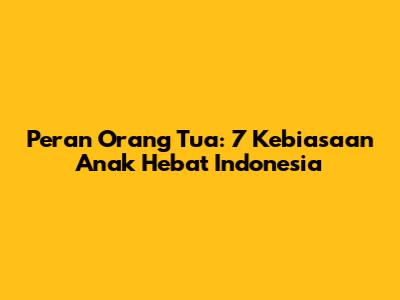 Peran Orang Tua: 7 Kebiasaan Anak Hebat Indonesia