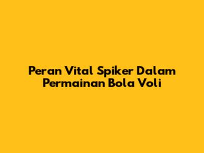 Peran Vital Spiker Dalam Permainan Bola Voli