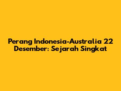 Perang Indonesia-Australia 22 Desember: Sejarah Singkat