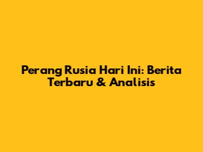 Perang Rusia Hari Ini: Berita Terbaru & Analisis