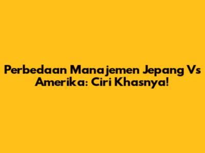 Perbedaan Manajemen Jepang Vs Amerika: Ciri Khasnya!