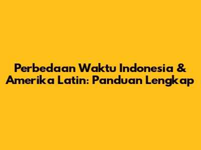 Perbedaan Waktu Indonesia & Amerika Latin: Panduan Lengkap