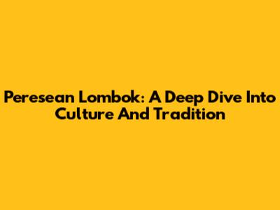 Peresean Lombok: A Deep Dive Into Culture And Tradition