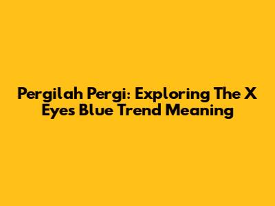 Pergilah Pergi: Exploring The X Eyes Blue Trend Meaning