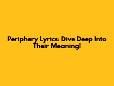 Periphery Lyrics: Dive Deep Into Their Meaning!