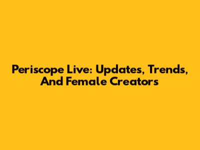 Periscope Live: Updates, Trends, And Female Creators