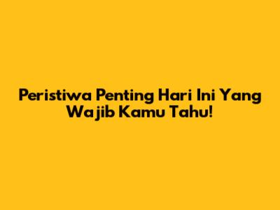 Peristiwa Penting Hari Ini Yang Wajib Kamu Tahu!