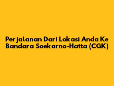 Perjalanan Dari Lokasi Anda Ke Bandara Soekarno-Hatta (CGK)