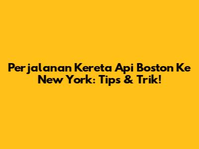 Perjalanan Kereta Api Boston Ke New York: Tips & Trik!