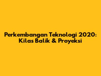 Perkembangan Teknologi 2020: Kilas Balik & Proyeksi