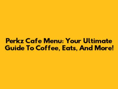 Perkz Cafe Menu: Your Ultimate Guide To Coffee, Eats, And More!