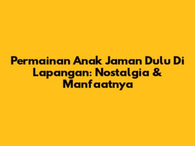 Permainan Anak Jaman Dulu Di Lapangan: Nostalgia & Manfaatnya