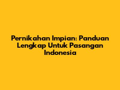Pernikahan Impian: Panduan Lengkap Untuk Pasangan Indonesia
