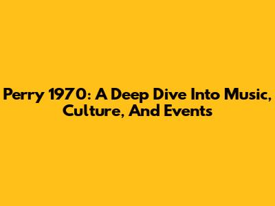 Perry 1970: A Deep Dive Into Music, Culture, And Events