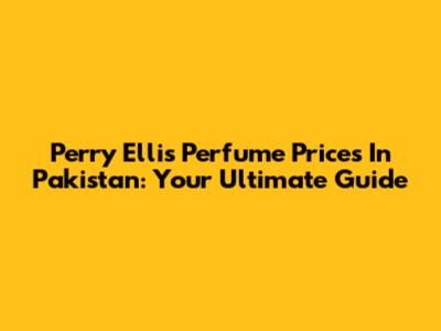 Perry Ellis Perfume Prices In Pakistan: Your Ultimate Guide