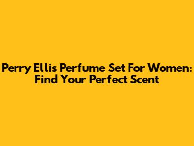 Perry Ellis Perfume Set For Women: Find Your Perfect Scent