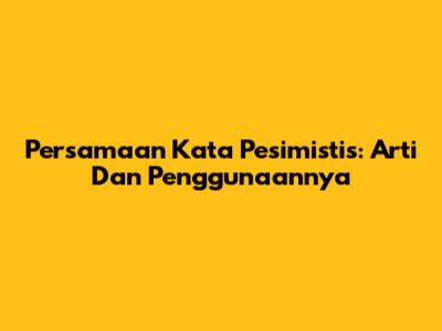 Persamaan Kata Pesimistis: Arti Dan Penggunaannya