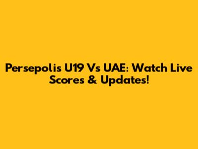Persepolis U19 Vs UAE: Watch Live Scores & Updates!