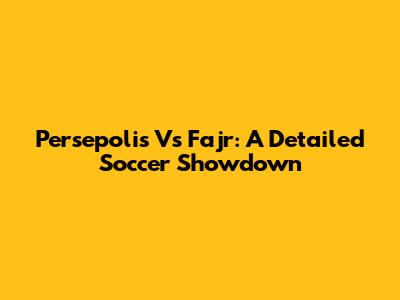 Persepolis Vs Fajr: A Detailed Soccer Showdown