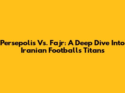 Persepolis Vs. Fajr: A Deep Dive Into Iranian Football's Titans