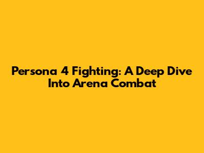 Persona 4 Fighting: A Deep Dive Into Arena Combat