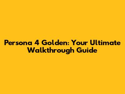 Persona 4 Golden: Your Ultimate Walkthrough Guide