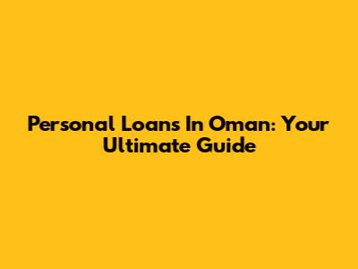Personal Loans In Oman: Your Ultimate Guide