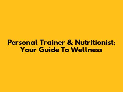 Personal Trainer & Nutritionist: Your Guide To Wellness