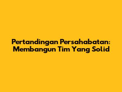 Pertandingan Persahabatan: Membangun Tim Yang Solid