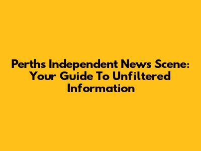 Perth's Independent News Scene: Your Guide To Unfiltered Information