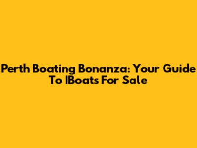 Perth Boating Bonanza: Your Guide To IBoats For Sale