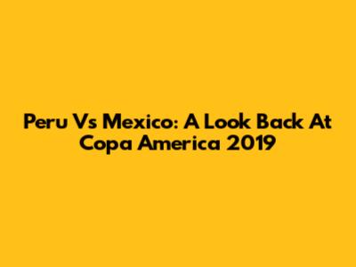 Peru Vs Mexico: A Look Back At Copa America 2019