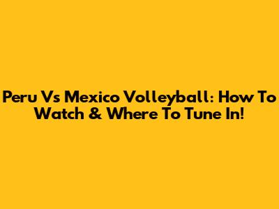 Peru Vs Mexico Volleyball: How To Watch & Where To Tune In!