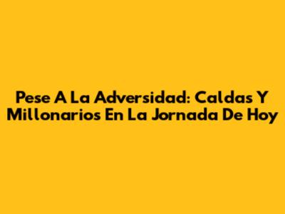 Pese A La Adversidad: Caldas Y Millonarios En La Jornada De Hoy
