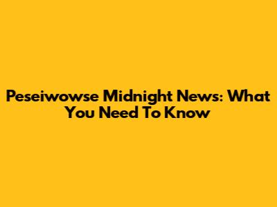 Peseiwowse Midnight News: What You Need To Know