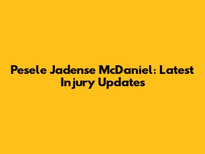 Pesele Jadense McDaniel: Latest Injury Updates