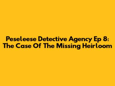 Peseleese Detective Agency Ep 8: The Case Of The Missing Heirloom