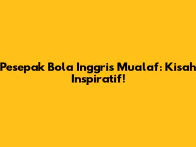Pesepak Bola Inggris Mualaf: Kisah Inspiratif!